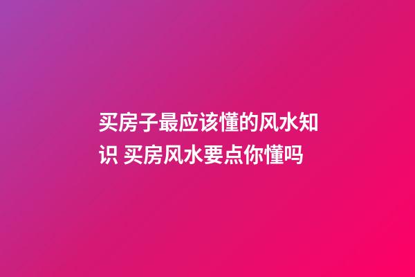 买房子最应该懂的风水知识 买房风水要点你懂吗